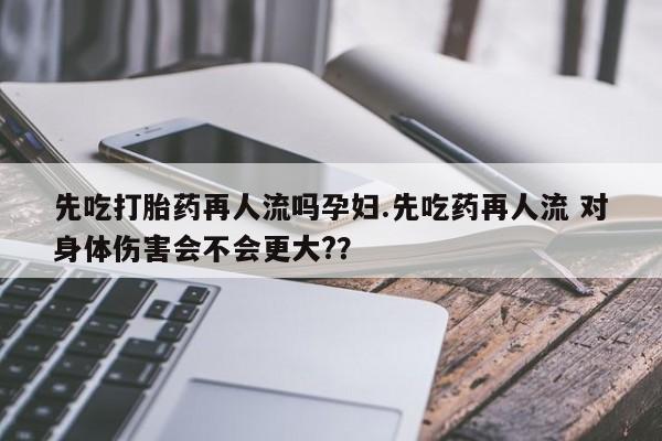 堕胎药微信有谁买微信先吃打胎药再人流吗孕妇.先吃药再人流 对身体伤害会不会更大?？