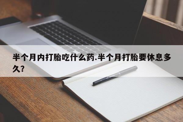 堕胎药微信有谁买微信半个月内打胎吃什么药.半个月打胎要休息多久？