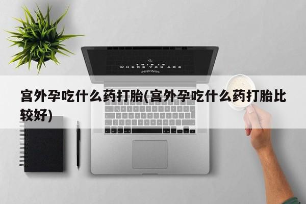 堕胎药微信有谁买微信宫外孕吃什么药打胎(宫外孕吃什么药打胎比较好)
