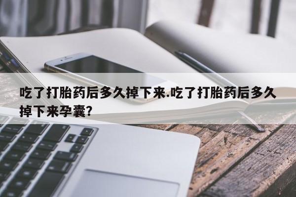 堕胎药微信有谁买微信吃了打胎药后多久掉下来.吃了打胎药后多久掉下来孕囊？