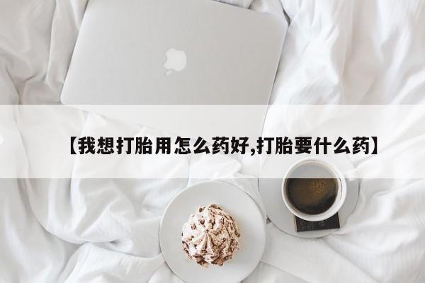 堕胎药微信有谁买微信【我想打胎用怎么药好,打胎要什么药】
