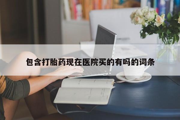 堕胎药微信有谁买微信包含打胎药现在医院买的有吗的词条