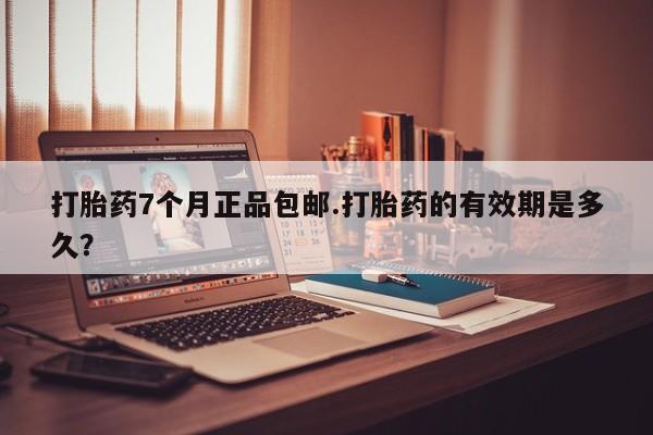 堕胎药微信有谁买微信打胎药7个月正品包邮.打胎药的有效期是多久？