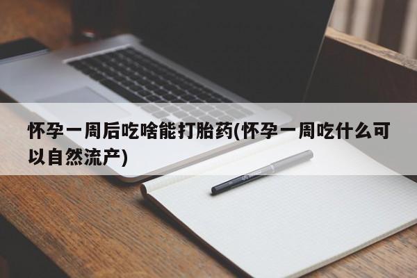 堕胎药微信有谁买微信怀孕一周后吃啥能打胎药(怀孕一周吃什么可以自然流产)