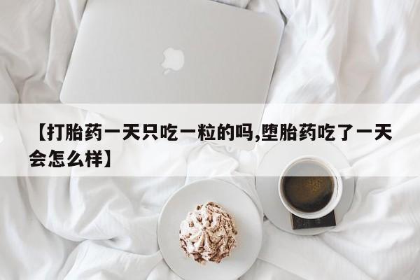 堕胎药微信有谁买微信【打胎药一天只吃一粒的吗,堕胎药吃了一天会怎么样】