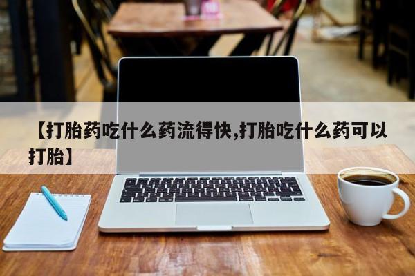 堕胎药微信有谁买微信【打胎药吃什么药流得快,打胎吃什么药可以打胎】