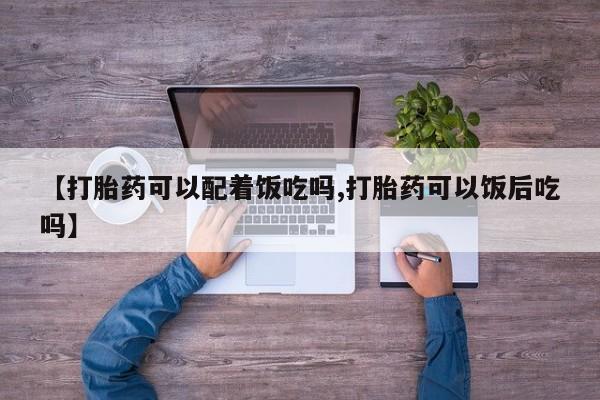 堕胎药微信有谁买微信【打胎药可以配着饭吃吗,打胎药可以饭后吃吗】