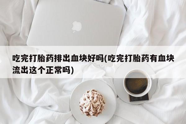 堕胎药微信有谁买微信吃完打胎药排出血块好吗(吃完打胎药有血块流出这个正常吗)