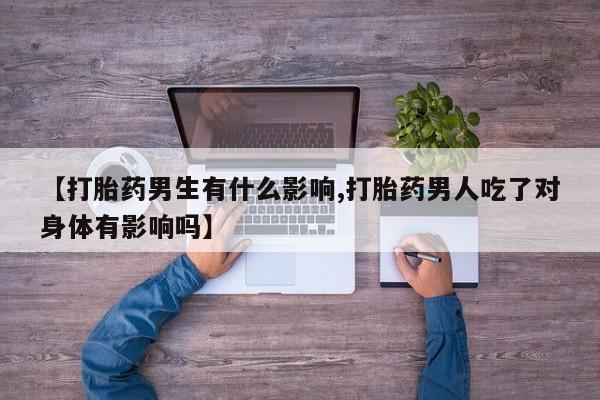 堕胎药微信有谁买微信【打胎药男生有什么影响,打胎药男人吃了对身体有影响吗】