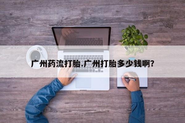 堕胎药微信有谁买微信广州药流打胎.广州打胎多少钱啊？