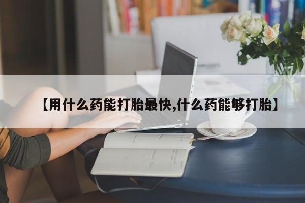堕胎药微信有谁买微信【用什么药能打胎最快,什么药能够打胎】