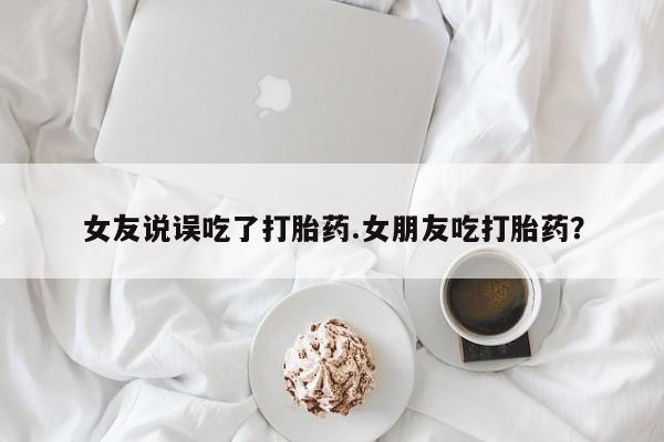 堕胎药微信有谁买微信女友说误吃了打胎药.女朋友吃打胎药？