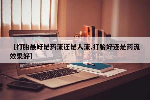 堕胎药微信有谁买微信【打胎最好是药流还是人流,打胎好还是药流效果好】