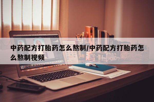 堕胎药微信有谁买微信中药配方打胎药怎么熬制/中药配方打胎药怎么熬制视频