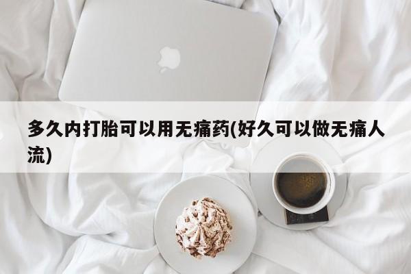 堕胎药微信有谁买微信多久内打胎可以用无痛药(好久可以做无痛人流)
