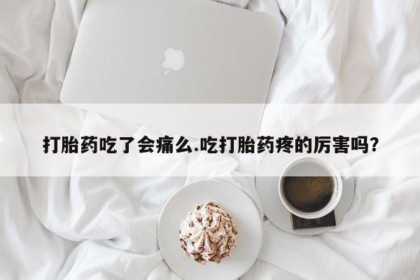 堕胎药微信有谁买微信打胎药吃了会痛么.吃打胎药疼的厉害吗？