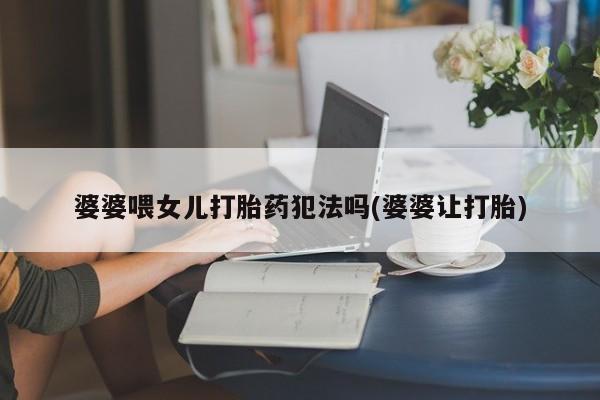 堕胎药微信有谁买微信婆婆喂女儿打胎药犯法吗(婆婆让打胎)