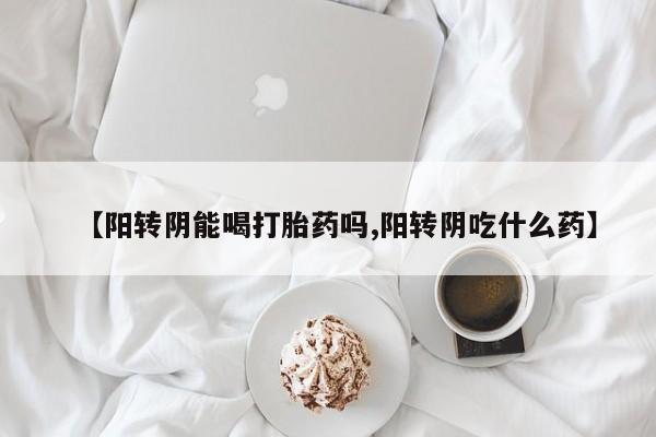 堕胎药微信有谁买微信【阳转阴能喝打胎药吗,阳转阴吃什么药】