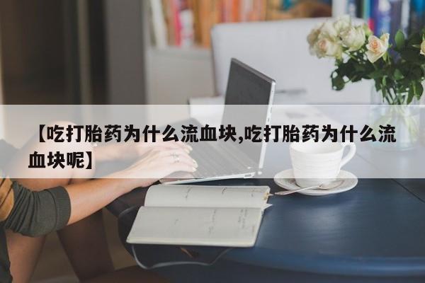 堕胎药微信有谁买微信【吃打胎药为什么流血块,吃打胎药为什么流血块呢】