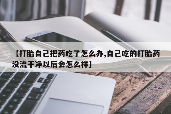 堕胎药微信有谁买微信【打胎自己把药吃了怎么办,自己吃的打胎药没流干净以后会怎么样】