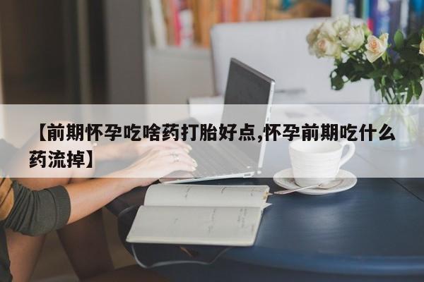 堕胎药微信有谁买微信【前期怀孕吃啥药打胎好点,怀孕前期吃什么药流掉】