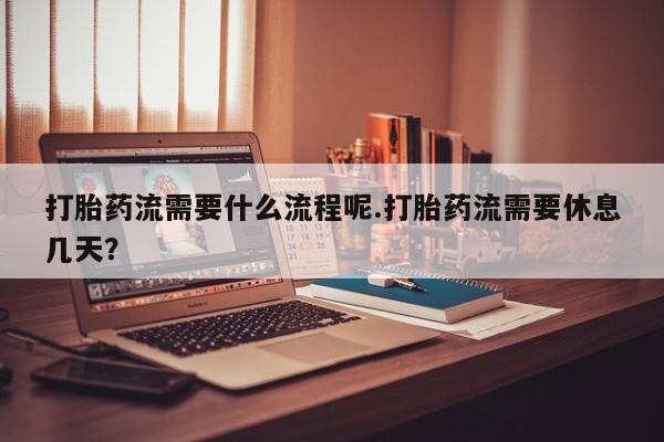 堕胎药微信有谁买微信打胎药流需要什么流程呢.打胎药流需要休息几天？
