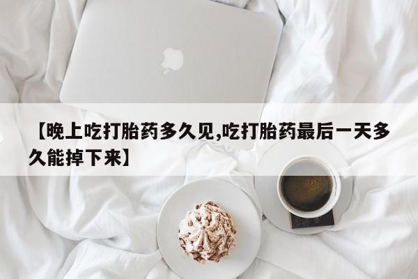 堕胎药微信有谁买微信【晚上吃打胎药多久见,吃打胎药最后一天多久能掉下来】