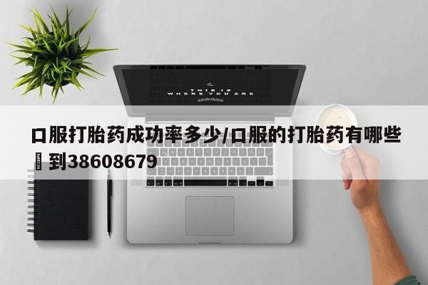 堕胎药微信有谁买微信口服打胎药成功率多少/口服的打胎药有哪些▪到38608679