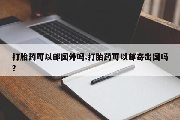 堕胎药微信有谁买微信打胎药可以邮国外吗.打胎药可以邮寄出国吗？