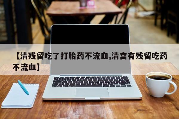 堕胎药微信有谁买微信【清残留吃了打胎药不流血,清宫有残留吃药不流血】