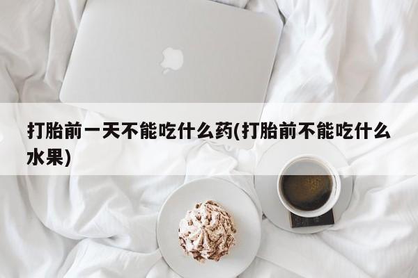 堕胎药微信有谁买微信打胎前一天不能吃什么药(打胎前不能吃什么水果)