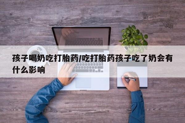堕胎药微信有谁买微信孩子喝奶吃打胎药/吃打胎药孩子吃了奶会有什么影响
