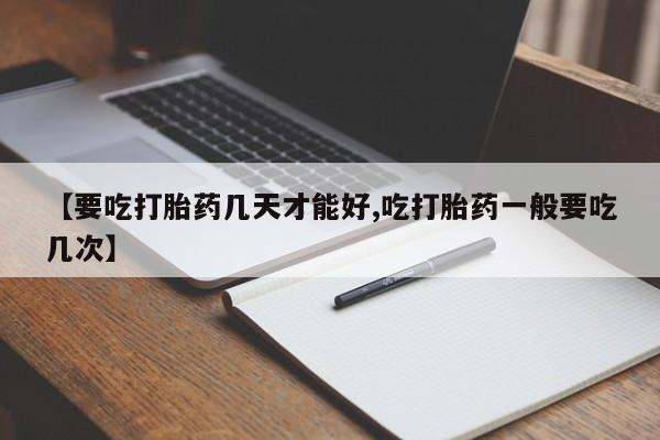 堕胎药微信有谁买微信【要吃打胎药几天才能好,吃打胎药一般要吃几次】