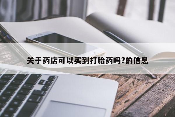 堕胎药微信有谁买微信关于药店可以买到打胎药吗?的信息