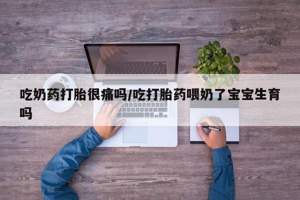 堕胎药微信有谁买微信吃奶药打胎很痛吗/吃打胎药喂奶了宝宝生育吗