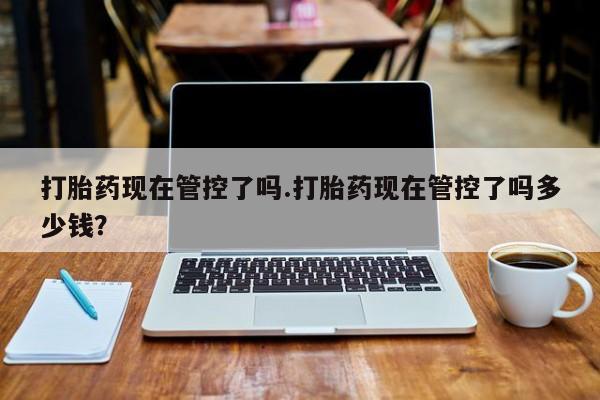 堕胎药微信有谁买微信打胎药现在管控了吗.打胎药现在管控了吗多少钱？