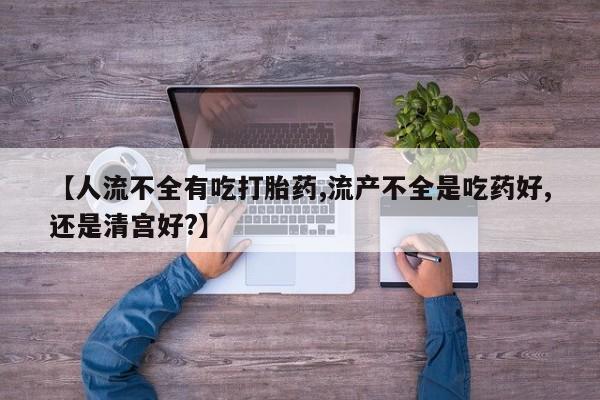 堕胎药微信有谁买微信【人流不全有吃打胎药,流产不全是吃药好,还是清宫好?】