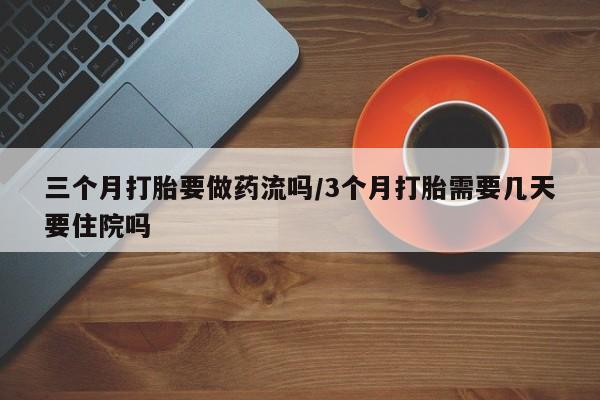 堕胎药微信有谁买微信三个月打胎要做药流吗/3个月打胎需要几天要住院吗