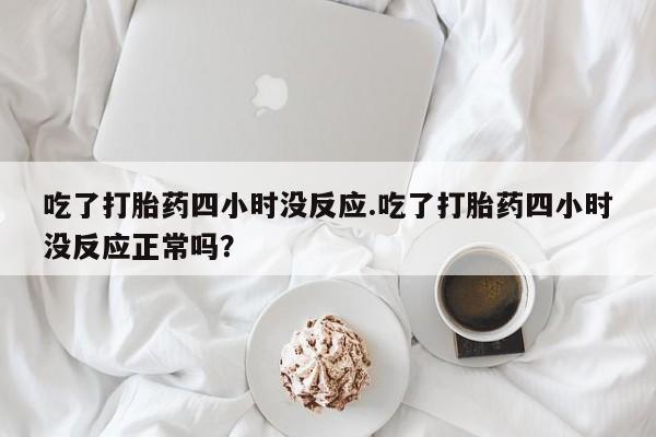 堕胎药微信有谁买微信吃了打胎药四小时没反应.吃了打胎药四小时没反应正常吗？