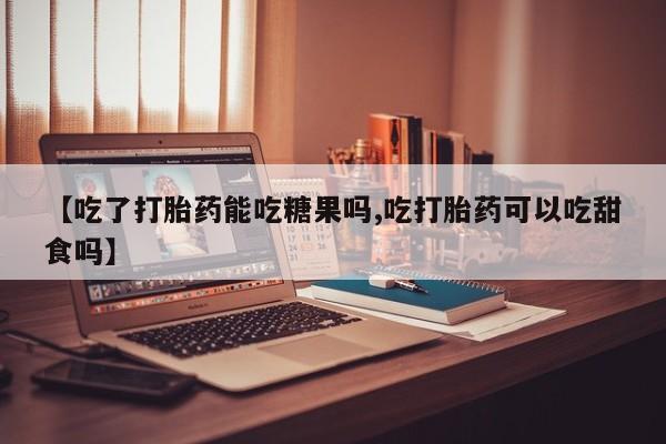 堕胎药微信有谁买微信【吃了打胎药能吃糖果吗,吃打胎药可以吃甜食吗】