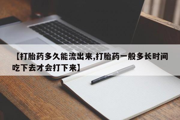 堕胎药微信有谁买微信【打胎药多久能流出来,打胎药一般多长时间吃下去才会打下来】