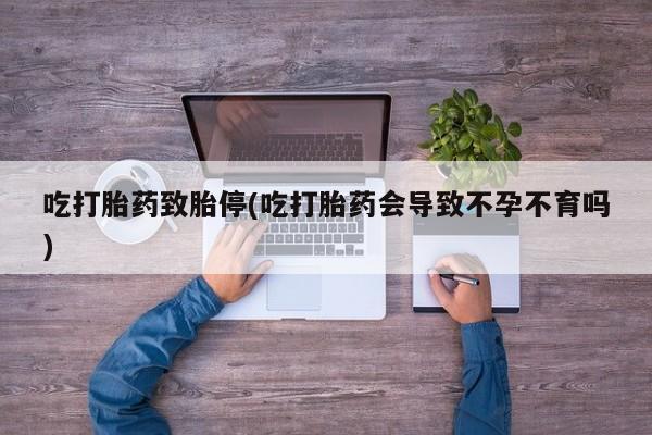 堕胎药微信有谁买微信吃打胎药致胎停(吃打胎药会导致不孕不育吗)