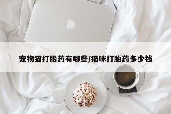 堕胎药微信有谁买微信宠物猫打胎药有哪些/猫咪打胎药多少钱
