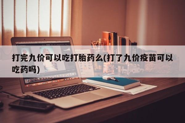 堕胎药微信有谁买微信打完九价可以吃打胎药么(打了九价疫苗可以吃药吗)
