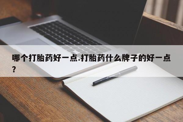 堕胎药微信有谁买微信哪个打胎药好一点.打胎药什么牌子的好一点？