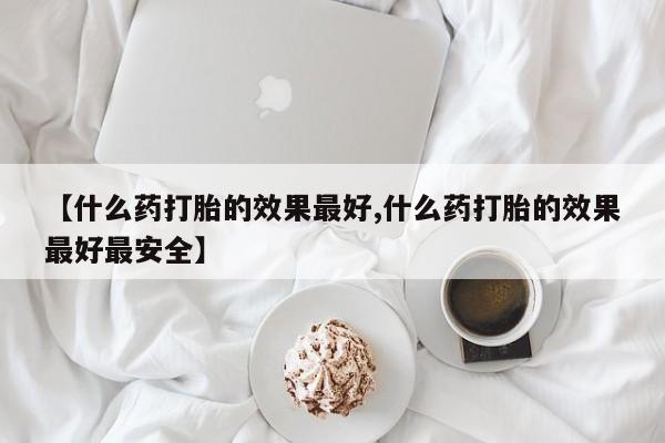 堕胎药微信有谁买微信【什么药打胎的效果最好,什么药打胎的效果最好最安全】