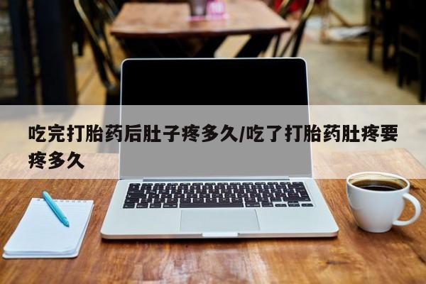 堕胎药微信有谁买微信吃完打胎药后肚子疼多久/吃了打胎药肚疼要疼多久