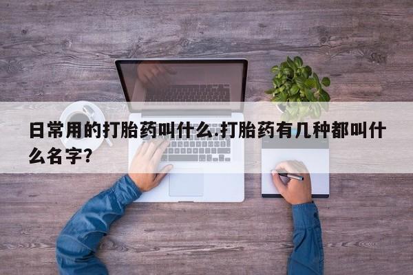 堕胎药微信有谁买微信日常用的打胎药叫什么.打胎药有几种都叫什么名字？