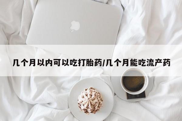 堕胎药微信有谁买微信几个月以内可以吃打胎药/几个月能吃流产药
