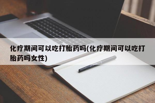 堕胎药微信有谁买微信化疗期间可以吃打胎药吗(化疗期间可以吃打胎药吗女性)